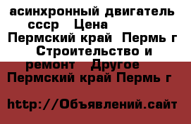 асинхронный двигатель ссср › Цена ­ 1 500 - Пермский край, Пермь г. Строительство и ремонт » Другое   . Пермский край,Пермь г.